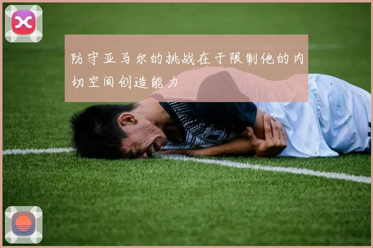 防守亚马尔的挑战在于限制他的内切空间创造能力