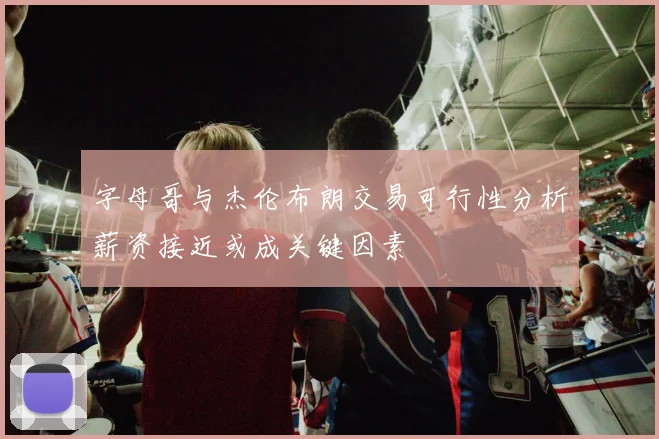 字母哥与杰伦布朗交易可行性分析薪资接近或成关键因素