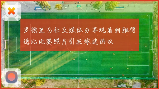 罗德里戈社交媒体分享观看利雅得德比比赛照片引发球迷热议
