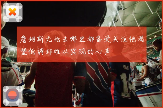 詹姆斯无论去哪里都备受关注他渴望低调却难以实现的心声