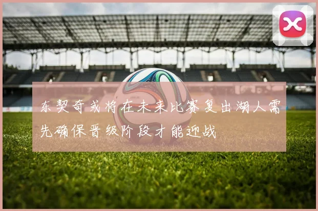 东契奇或将在未来比赛复出湖人需先确保晋级阶段才能迎战