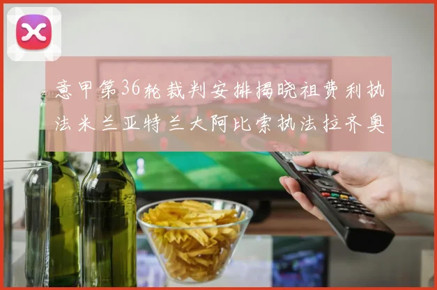 意甲第36轮裁判安排揭晓祖费利执法米兰亚特兰大阿比索执法拉齐奥国米