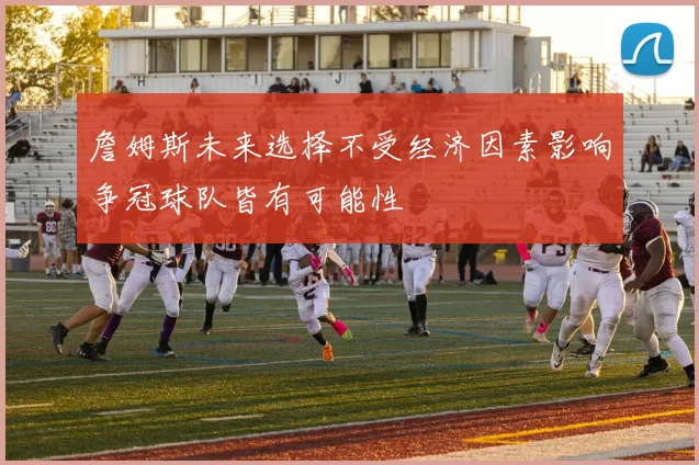 詹姆斯未来选择不受经济因素影响争冠球队皆有可能性