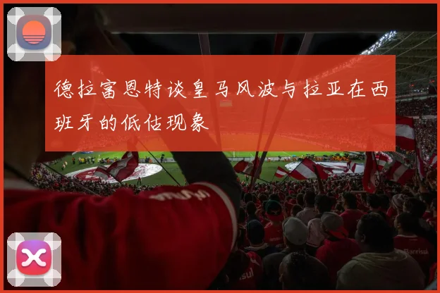 德拉富恩特谈皇马风波与拉亚在西班牙的低估现象