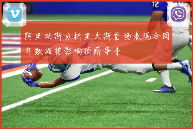 阿里纳斯分析里夫斯首场表现合同年数据将影响顶薪争夺