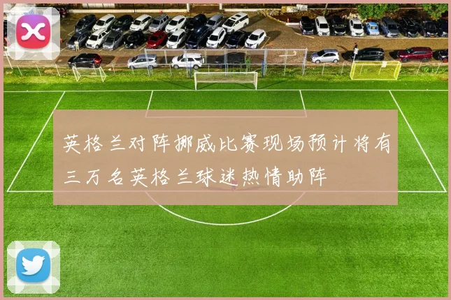 英格兰对阵挪威比赛现场预计将有三万名英格兰球迷热情助阵