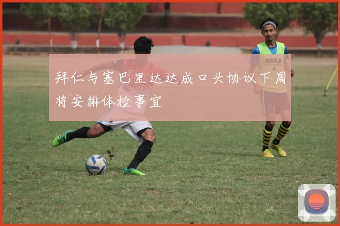 拜仁与塞巴里达达成口头协议下周将安排体检事宜