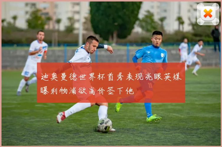迪奥曼德世界杯首秀表现亮眼英媒曝利物浦欲高价签下他